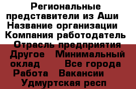 Региональные представители из Аши › Название организации ­ Компания-работодатель › Отрасль предприятия ­ Другое › Минимальный оклад ­ 1 - Все города Работа » Вакансии   . Удмуртская респ.,Сарапул г.